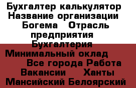 Бухгалтер-калькулятор › Название организации ­ Богема › Отрасль предприятия ­ Бухгалтерия › Минимальный оклад ­ 15 000 - Все города Работа » Вакансии   . Ханты-Мансийский,Белоярский г.